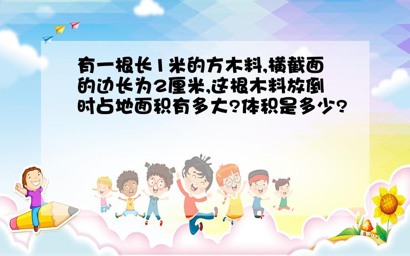 有一根长1米的方木料,横截面的边长为2厘米,这根木料放倒时占地面积有多大?体积是多少?