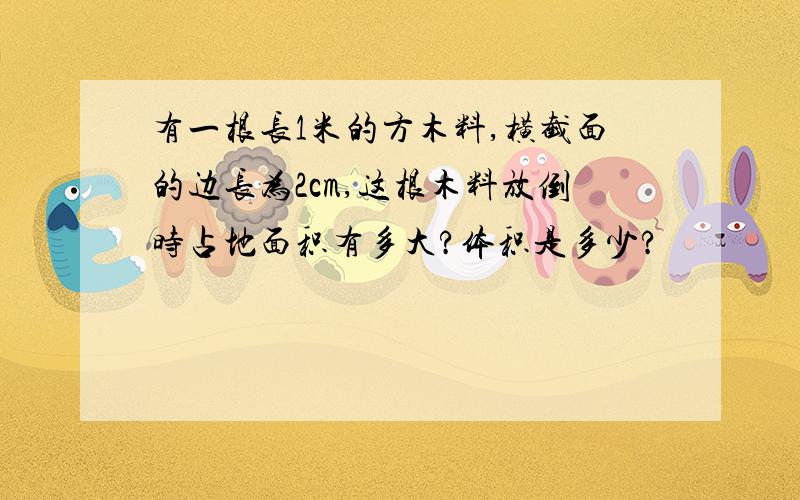 有一根长1米的方木料,横截面的边长为2cm,这根木料放倒时占地面积有多大?体积是多少?