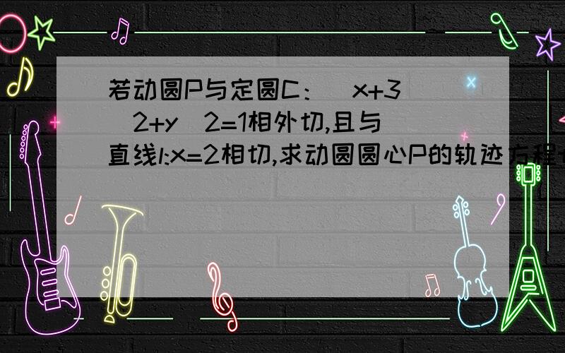 若动圆P与定圆C：（x+3)^2+y^2=1相外切,且与直线l:x=2相切,求动圆圆心P的轨迹方程thank you