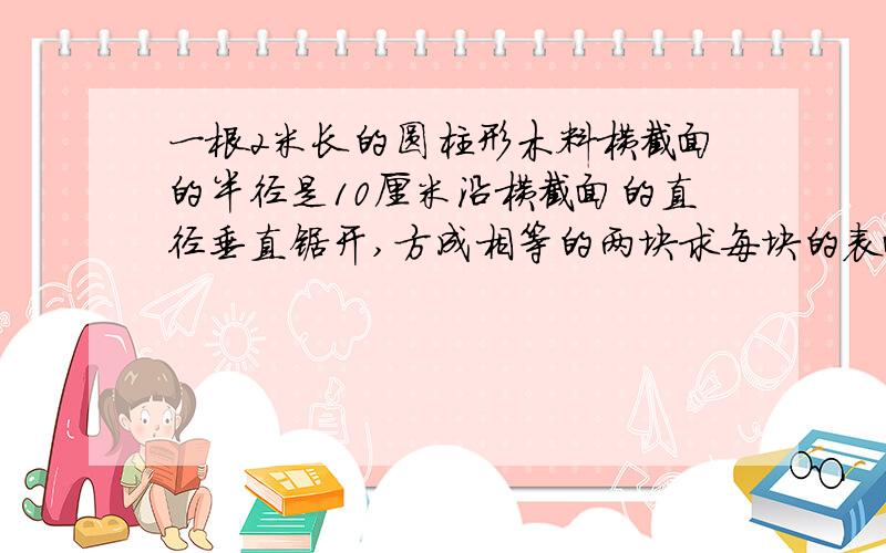 一根2米长的圆柱形木料横截面的半径是10厘米沿横截面的直径垂直锯开,方成相等的两块求每块的表面积是多少