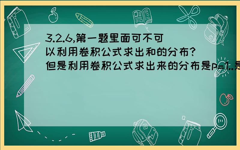 3.2.6,第一题里面可不可以利用卷积公式求出和的分布?但是利用卷积公式求出来的分布是p=1..是不是我的卷积公式求错了.