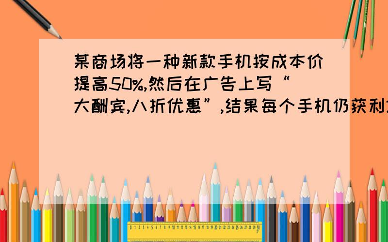 某商场将一种新款手机按成本价提高50%,然后在广告上写“大酬宾,八折优惠”,结果每个手机仍获利270元问这种手机的成本价是多少?写一下过程,谢谢