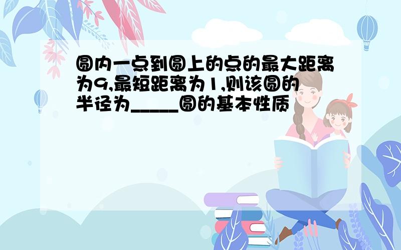 圆内一点到圆上的点的最大距离为9,最短距离为1,则该圆的半径为_____圆的基本性质