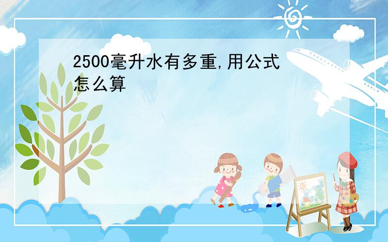 2500毫升水有多重,用公式怎么算