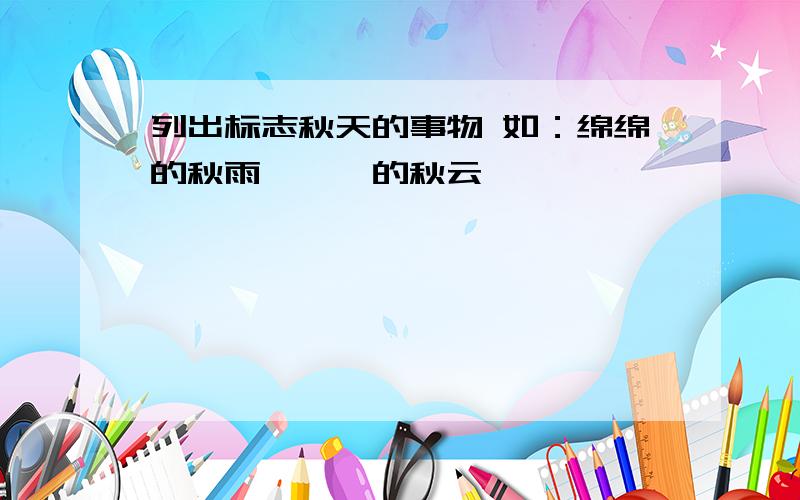 列出标志秋天的事物 如：绵绵的秋雨,袅袅的秋云