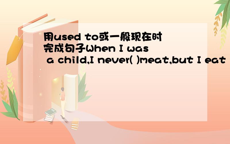 用used to或一般现在时完成句子When I was a child,I never( )meat,but I eat it now.这题我确定下.