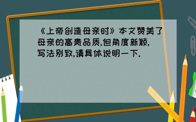 《上帝创造母亲时》本文赞美了母亲的高贵品质,但角度新颖,写法别致,请具体说明一下.