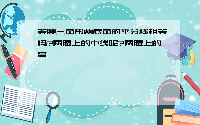 等腰三角形两底角的平分线相等吗?两腰上的中线呢?两腰上的高