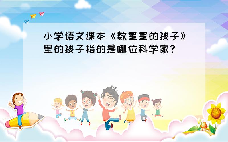 小学语文课本《数星星的孩子》里的孩子指的是哪位科学家?