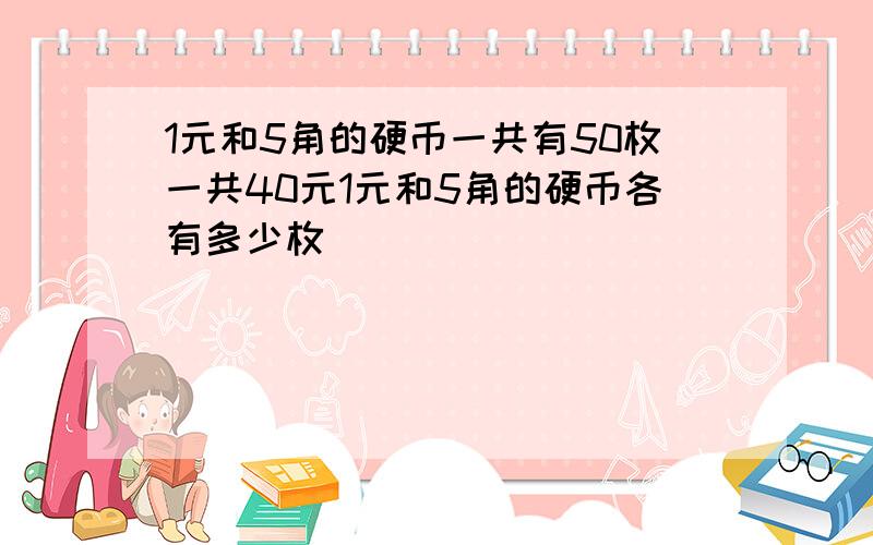 1元和5角的硬币一共有50枚一共40元1元和5角的硬币各有多少枚