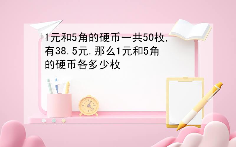 1元和5角的硬币一共50枚,有38.5元.那么1元和5角的硬币各多少枚