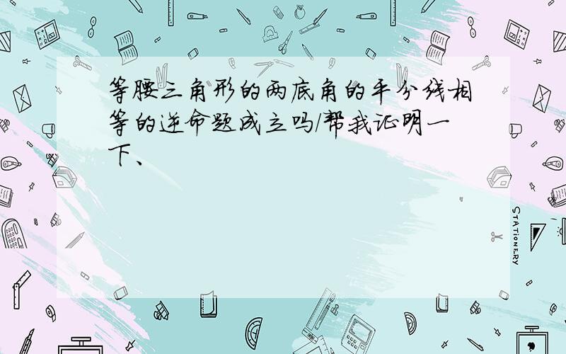 等腰三角形的两底角的平分线相等的逆命题成立吗/帮我证明一下、