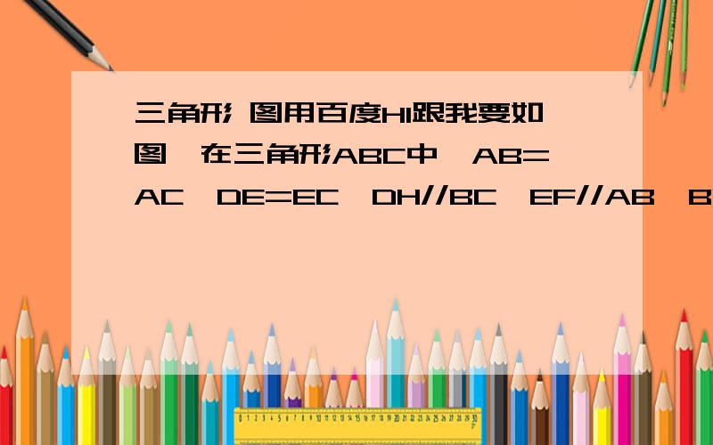 三角形 图用百度HI跟我要如图,在三角形ABC中,AB=AC,DE=EC,DH//BC,EF//AB,BC的延长线与HE的延长线相交于点G在BC上,且角1=角2,不添加辅助线