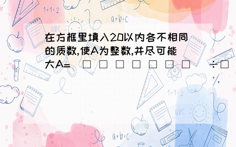 在方框里填入20以内各不相同的质数,使A为整数,并尽可能大A=（□ □ □ □ □ □ □ ）÷□