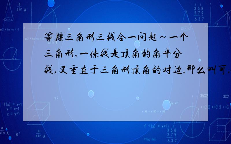 等腰三角形三线合一问题～一个三角形,一条线是顶角的角平分线,又垂直于三角形顶角的对边．那么叫可以说这个三角形就是等腰三角形吗?