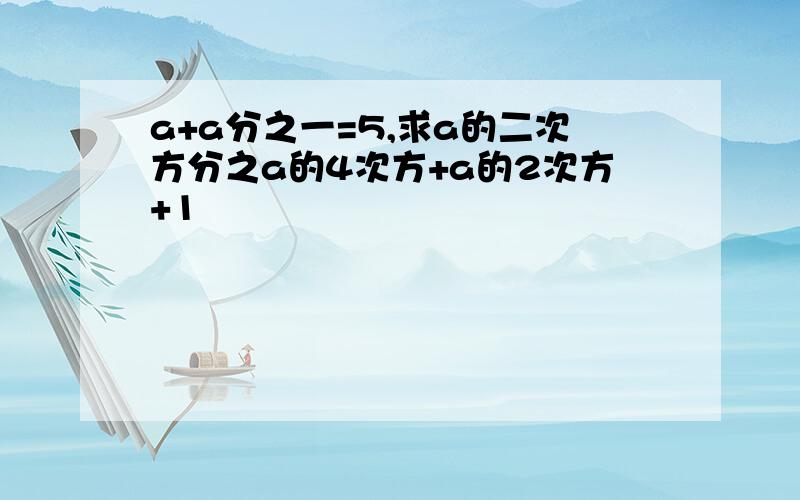 a+a分之一=5,求a的二次方分之a的4次方+a的2次方+1