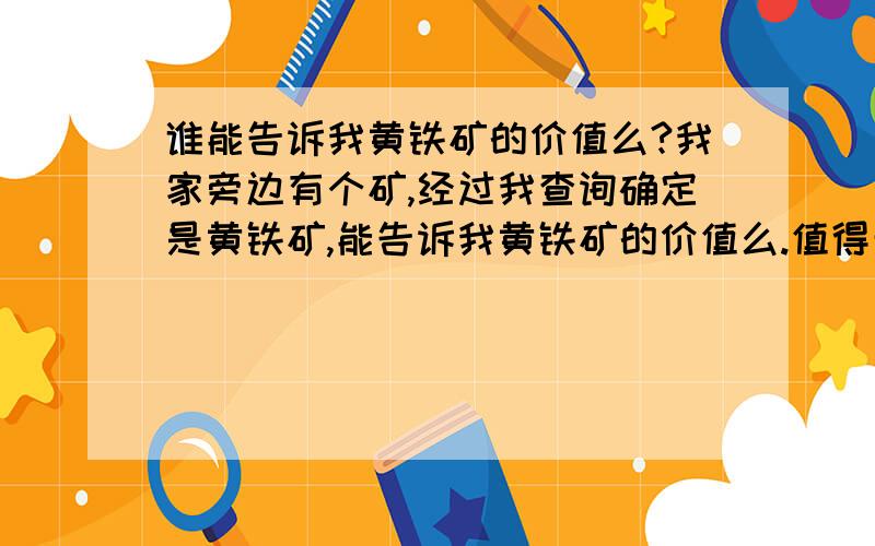 谁能告诉我黄铁矿的价值么?我家旁边有个矿,经过我查询确定是黄铁矿,能告诉我黄铁矿的价值么.值得开采么?