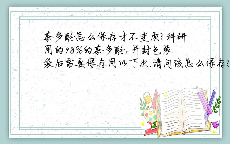 茶多酚怎么保存才不变质?科研用的98%的茶多酚,开封包装袋后需要保存用以下次.请问该怎么保存?