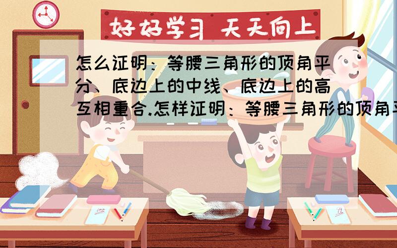 怎么证明：等腰三角形的顶角平分、底边上的中线、底边上的高互相重合.怎样证明：等腰三角形的顶角平分线、低边上的中线、底边上的高互相重合.