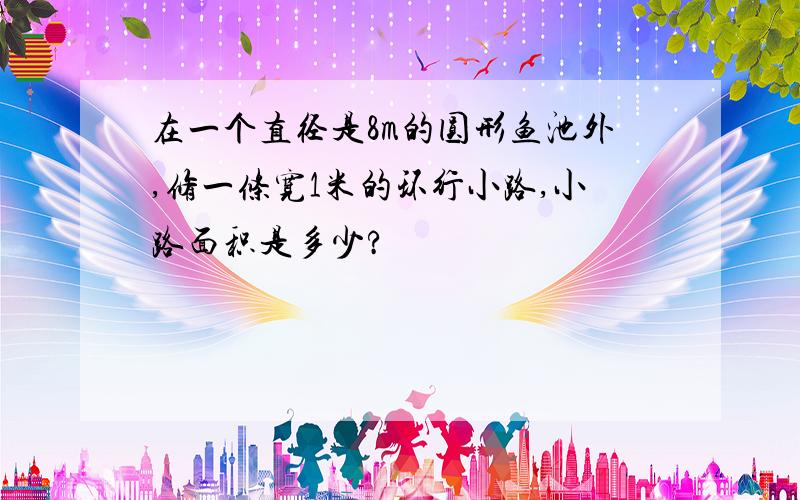 在一个直径是8m的圆形鱼池外,修一条宽1米的环行小路,小路面积是多少?