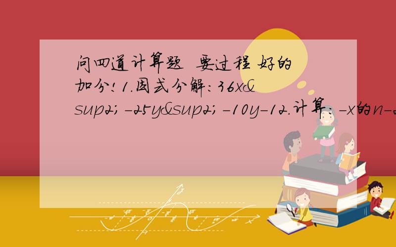 问四道计算题  要过程 好的加分!1.因式分解：36x²-25y²-10y-12.计算：-x的n-2次方y的n+1次方÷（-4x的n-4次方y的n-3次方）*2x的n-1次方y3. 计算：1-a分之1+1+a分之1+1+a²分之2+1+a的四次方分之4+1