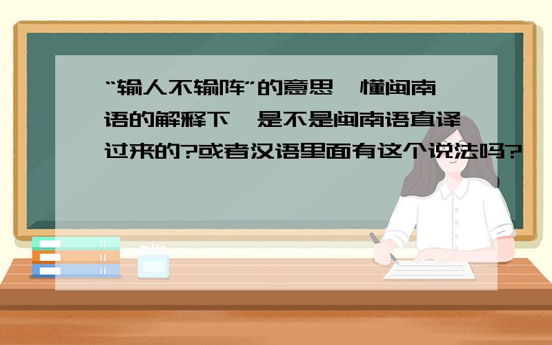 “输人不输阵”的意思,懂闽南语的解释下,是不是闽南语直译过来的?或者汉语里面有这个说法吗?