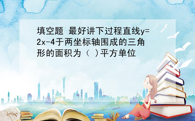 填空题 最好讲下过程直线y=2x-4于两坐标轴围成的三角形的面积为（ )平方单位