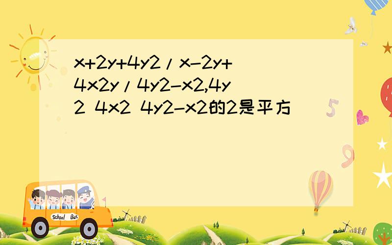 x+2y+4y2/x-2y+4x2y/4y2-x2,4y2 4x2 4y2-x2的2是平方