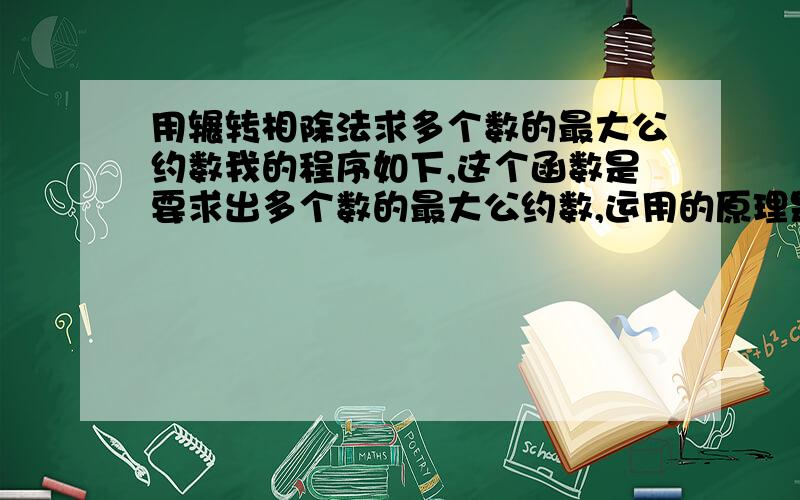 用辗转相除法求多个数的最大公约数我的程序如下,这个函数是要求出多个数的最大公约数,运用的原理是辗转相除法,期中weight[]是一个含有多个（ex:10）数的一维数组,请指教哪里出问题了.int