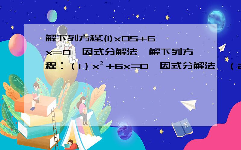 解下列方程:(1)x05+6x=0【因式分解法】解下列方程：（1）x²+6x=0【因式分解法】（2）（2x+1）²=3（2x+1）【因式分解法】【要答案和计算过程和要化简】