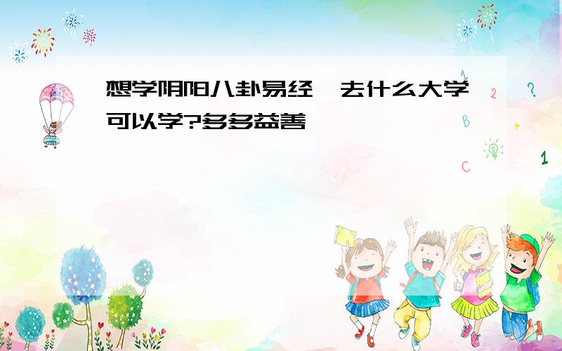 想学阴阳八卦易经,去什么大学可以学?多多益善