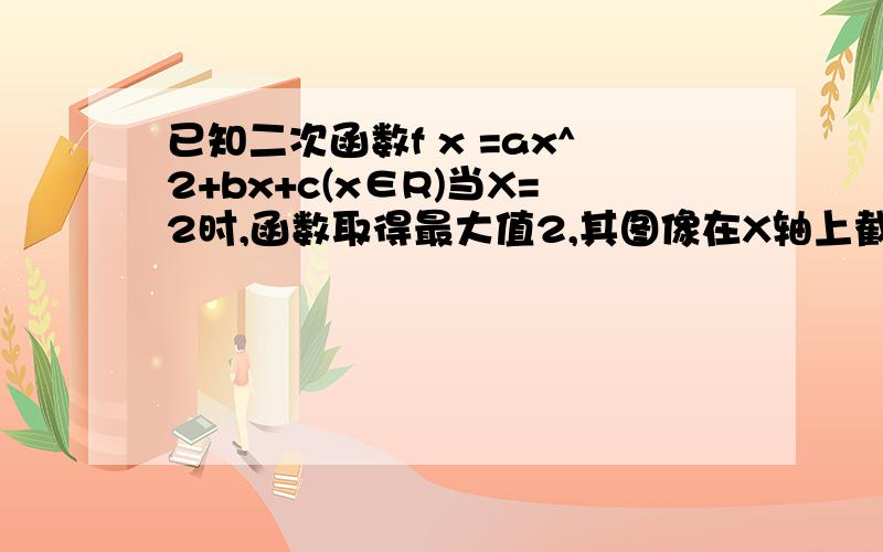 已知二次函数f x =ax^2+bx+c(x∈R)当X=2时,函数取得最大值2,其图像在X轴上截得线段长为2,求其解析式.