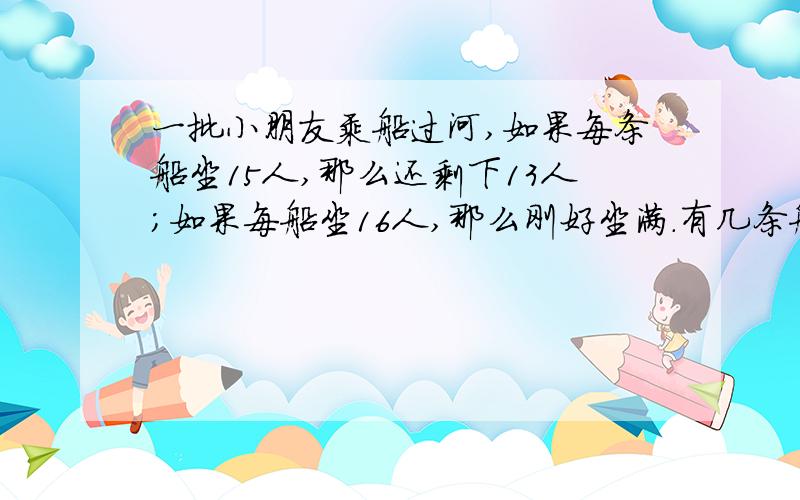 一批小朋友乘船过河,如果每条船坐15人,那么还剩下13人;如果每船坐16人,那么刚好坐满.有几条船?