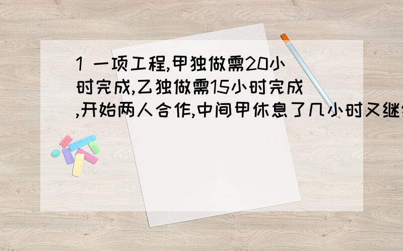 1 一项工程,甲独做需20小时完成,乙独做需15小时完成,开始两人合作,中间甲休息了几小时又继续工作,用了10小时,甲休息了多少小时?2 已知9人14天完成了一项工程的3/5,而剩下的工程要在4天内完