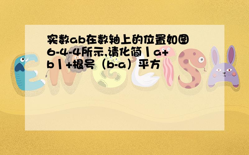 实数ab在数轴上的位置如图 6-4-4所示,请化简丨a+b丨+根号（b-a）平方