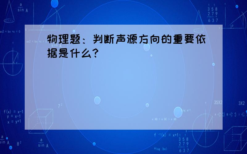 物理题：判断声源方向的重要依据是什么?