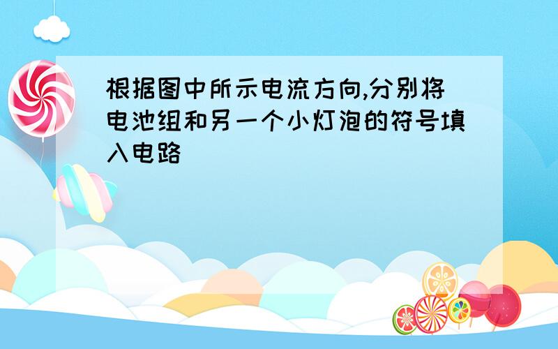 根据图中所示电流方向,分别将电池组和另一个小灯泡的符号填入电路