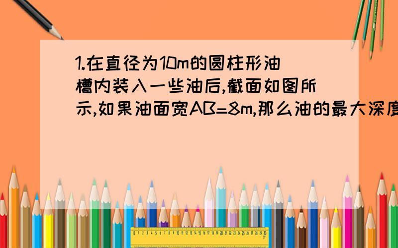 1.在直径为10m的圆柱形油槽内装入一些油后,截面如图所示,如果油面宽AB=8m,那么油的最大深度是____m.2.已知△ABC是半径为2cm的一个圆的内接三角形,若BC=2√3,则∠A的度数____.3.如图,圆O是RT△ABC的