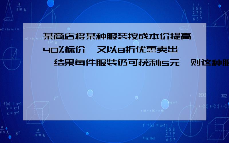 某商店将某种服装按成本价提高40%标价,又以8折优惠卖出,结果每件服装仍可获利15元,则这种服装每件的成本价是多少?