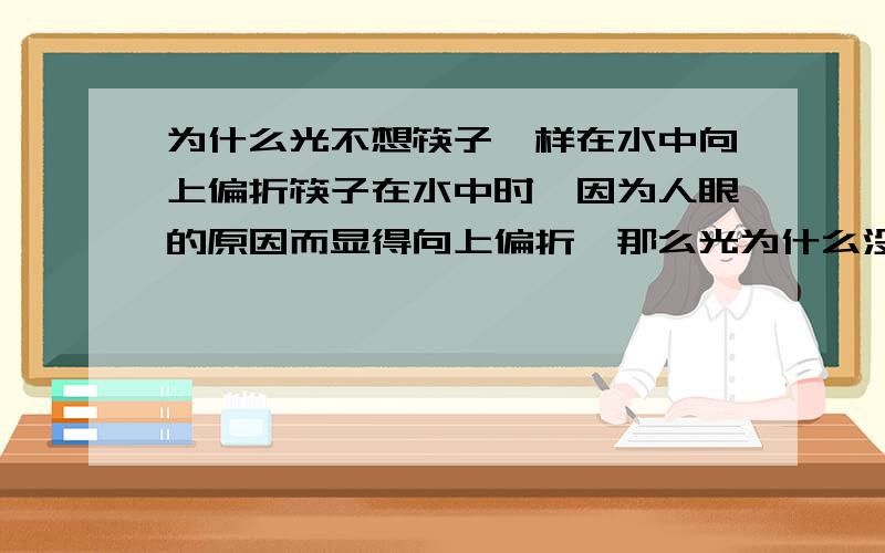 为什么光不想筷子一样在水中向上偏折筷子在水中时,因为人眼的原因而显得向上偏折,那么光为什么没有因为人眼而向上偏折,而是向下呢.是不是因为发光体的不同?