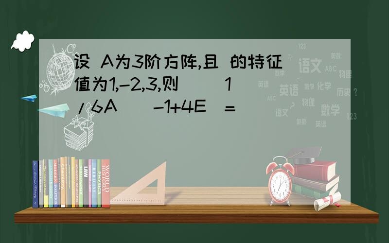 设 A为3阶方阵,且 的特征值为1,-2,3,则 |(1/6A)^-1+4E|=