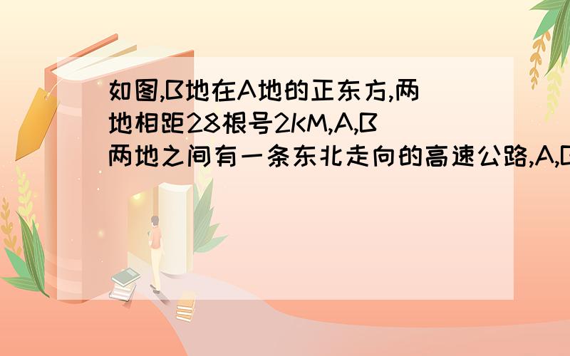 如图,B地在A地的正东方,两地相距28根号2KM,A,B两地之间有一条东北走向的高速公路,A,B两地分别到这条高速公路的距离相等.上午8：00测得一辆在高速公路行驶的汽车位于A地的正南方向P处.至上