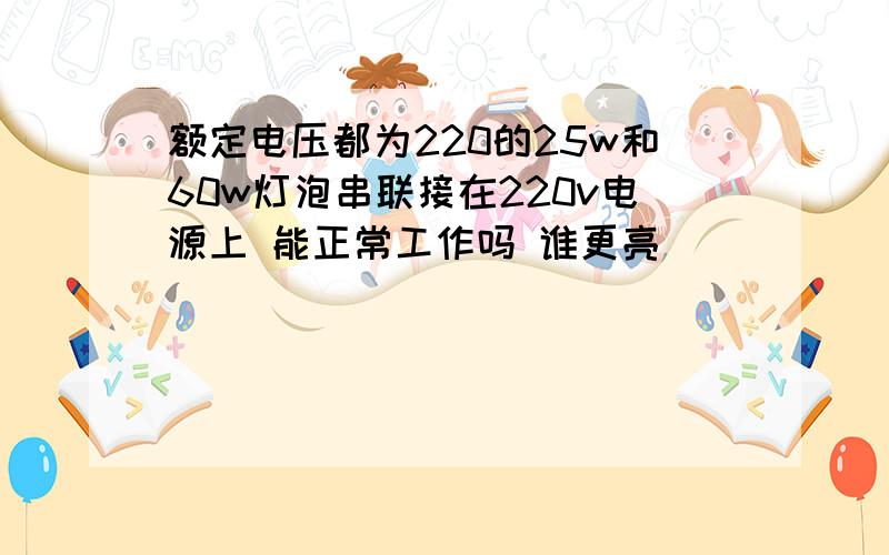 额定电压都为220的25w和60w灯泡串联接在220v电源上 能正常工作吗 谁更亮