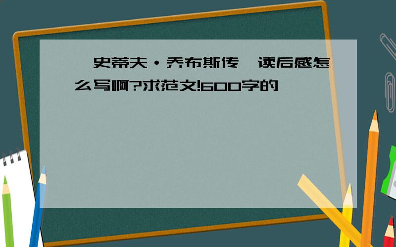 《史蒂夫·乔布斯传》读后感怎么写啊?求范文!600字的