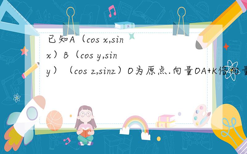 已知A（cos x,sin x）B（cos y,sin y）（cos z,sinz）O为原点.向量OA+K倍向量OB+（2-K）倍向量OC=0（0