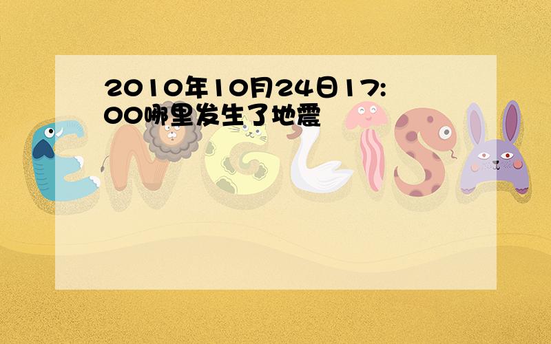 2010年10月24日17:00哪里发生了地震