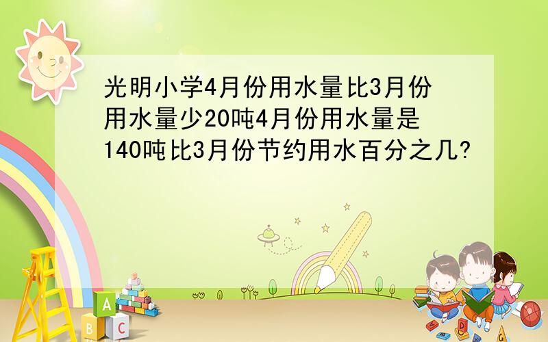 光明小学4月份用水量比3月份用水量少20吨4月份用水量是140吨比3月份节约用水百分之几?