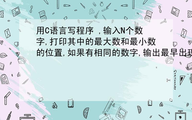 用C语言写程序 ,输入N个数字,打印其中的最大数和最小数的位置,如果有相同的数字,输出最早出现的那一个要求：输入第一行一个数N；第二行N个数,用空格隔开.输出输出一行,两个数,第一个数