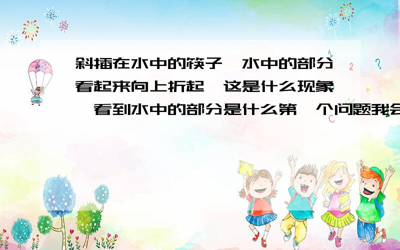 斜插在水中的筷子、水中的部分看起来向上折起、这是什么现象、看到水中的部分是什么第一个问题我会、不懂第二个.