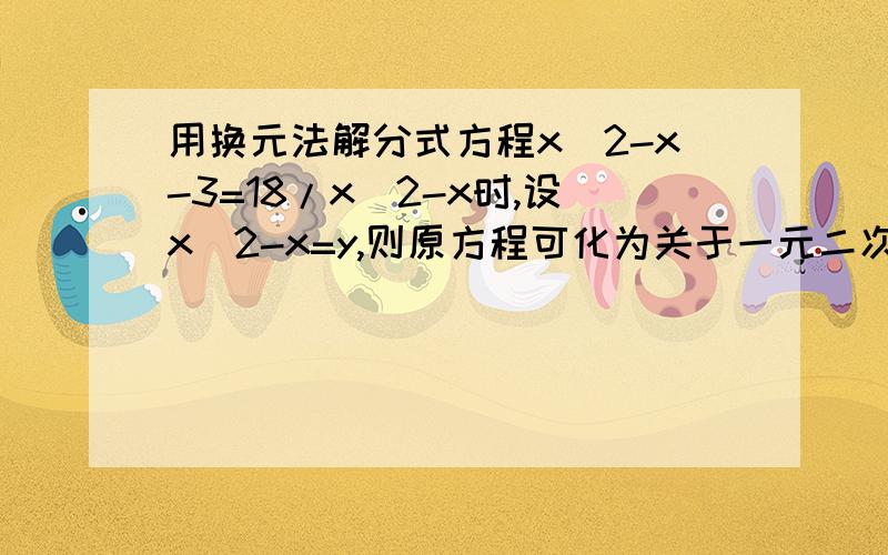 用换元法解分式方程x^2-x-3=18/x^2-x时,设x^2-x=y,则原方程可化为关于一元二次方程为_________